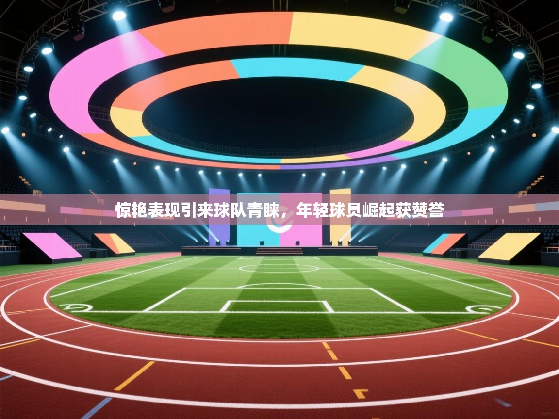 惊艳表现引来球队青睐，年轻球员崛起获赞誉  第1张