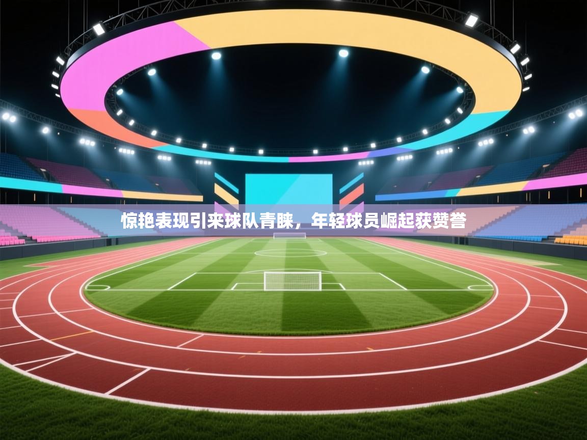 惊艳表现引来球队青睐，年轻球员崛起获赞誉  第2张