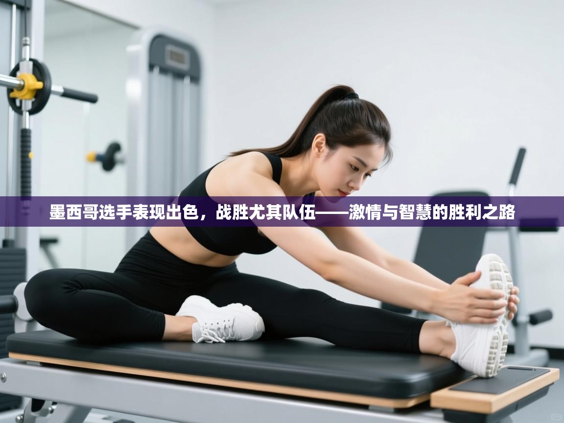 墨西哥选手表现出色，战胜尤其队伍——激情与智慧的胜利之路  第2张