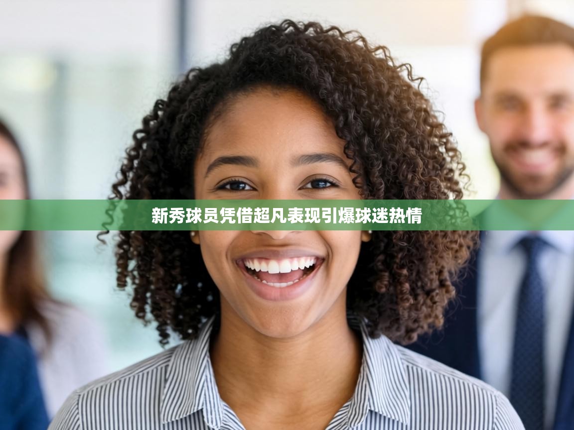 新秀球员凭借超凡表现引爆球迷热情  第1张