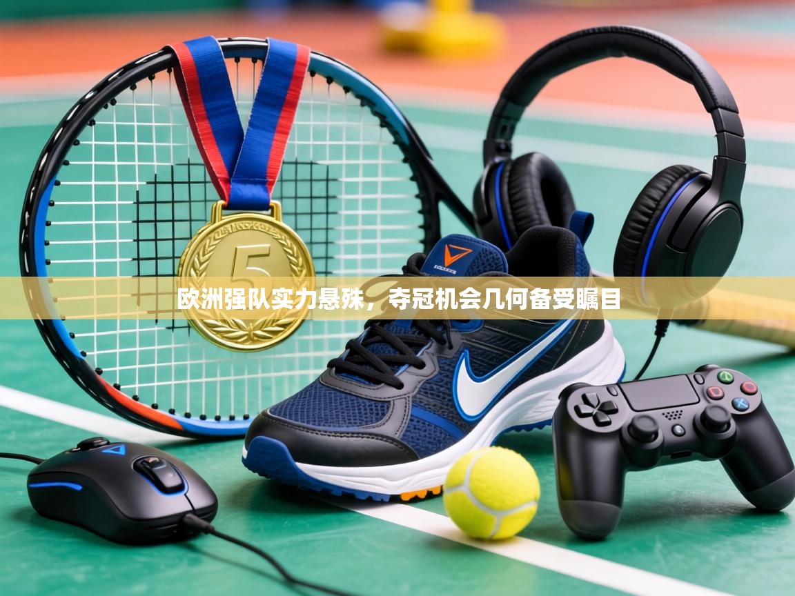 欧洲强队实力悬殊，夺冠机会几何备受瞩目  第2张