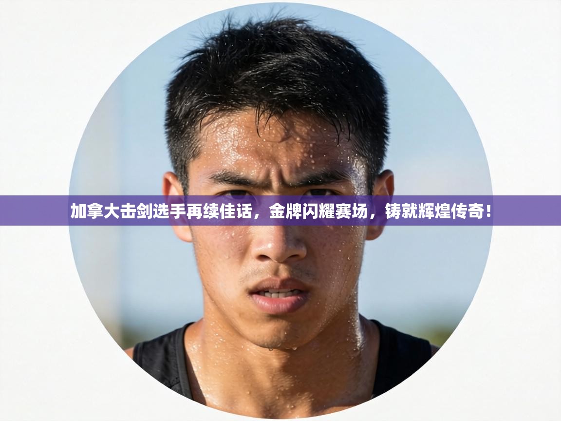 加拿大击剑选手再续佳话,金牌闪耀赛场,铸就辉煌传奇! 第1张