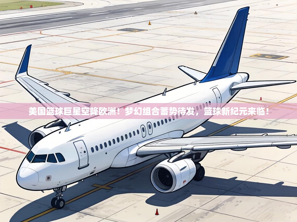 美国篮球巨星空降欧洲!梦幻组合蓄势待发,篮球新纪元来临! 第1张