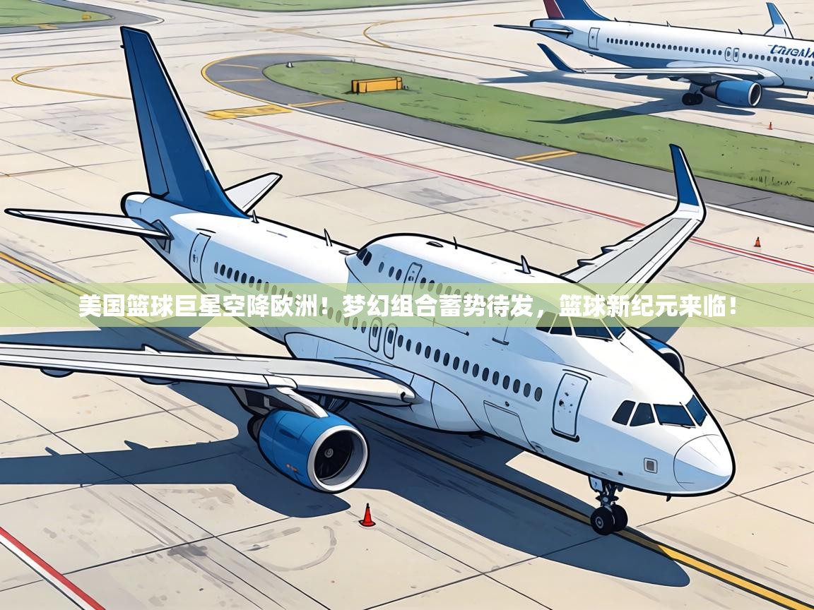 美国篮球巨星空降欧洲!梦幻组合蓄势待发,篮球新纪元来临! 第2张